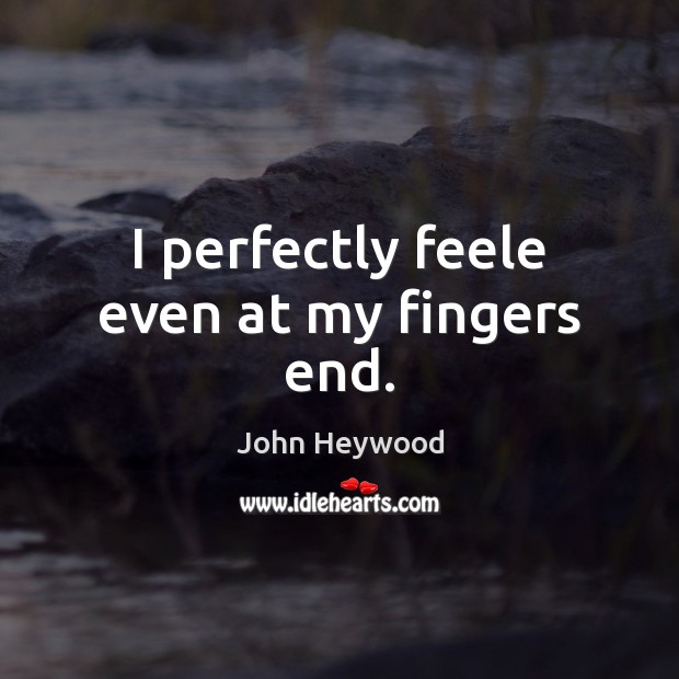 I perfectly feele even at my fingers end. John Heywood Picture Quote