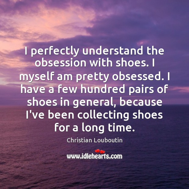 I perfectly understand the obsession with shoes. I myself am pretty obsessed. Christian Louboutin Picture Quote