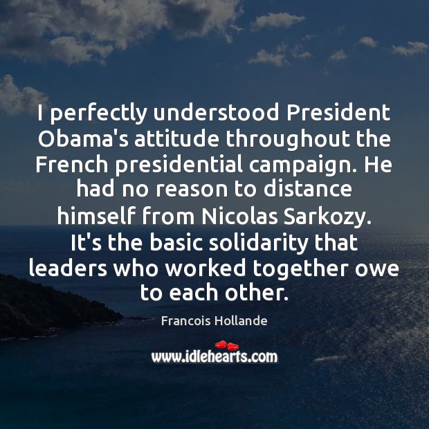 I perfectly understood President Obama’s attitude throughout the French presidential campaign. He Francois Hollande Picture Quote