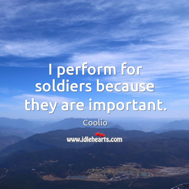 I perform for soldiers because they are important. Coolio Picture Quote