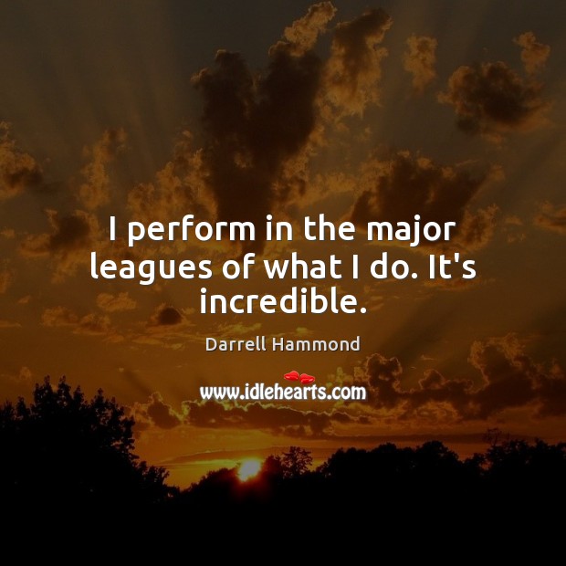 I perform in the major leagues of what I do. It’s incredible. Darrell Hammond Picture Quote