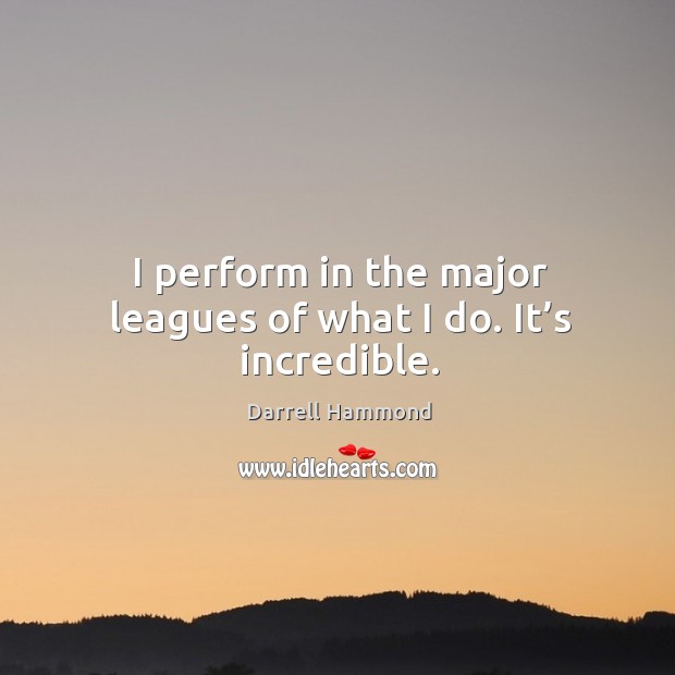 I perform in the major leagues of what I do. It’s incredible. Darrell Hammond Picture Quote