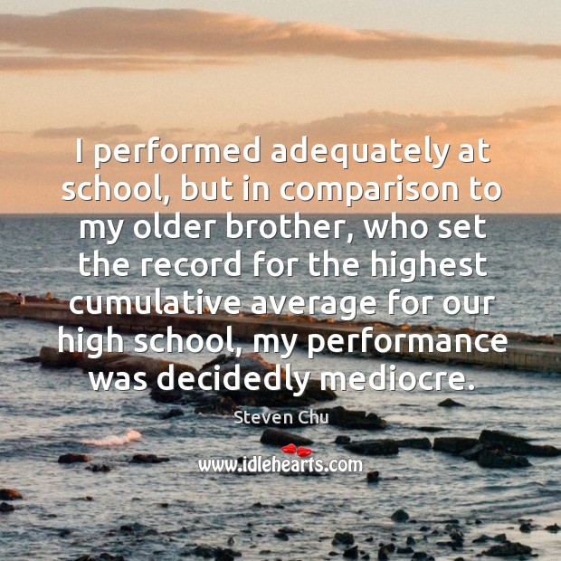 I performed adequately at school, but in comparison to my older brother, who set the record Steven Chu Picture Quote