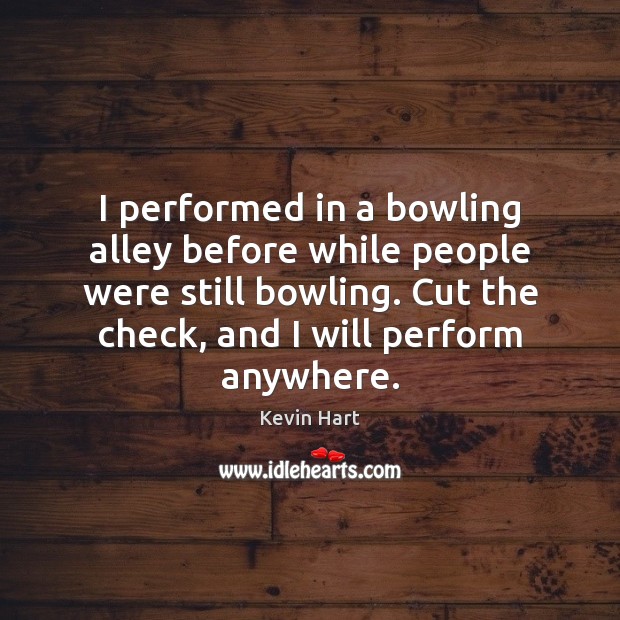 I performed in a bowling alley before while people were still bowling. Kevin Hart Picture Quote