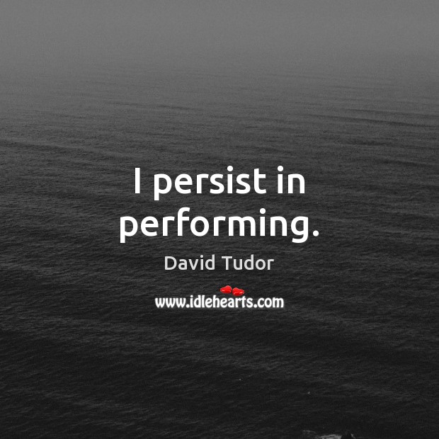 I persist in performing. David Tudor Picture Quote