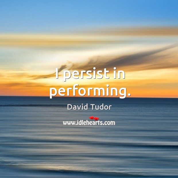 I persist in performing. David Tudor Picture Quote