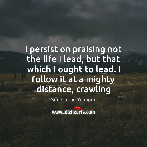 I persist on praising not the life I lead, but that which Seneca the Younger Picture Quote