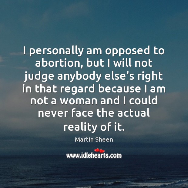 I personally am opposed to abortion, but I will not judge anybody Martin Sheen Picture Quote