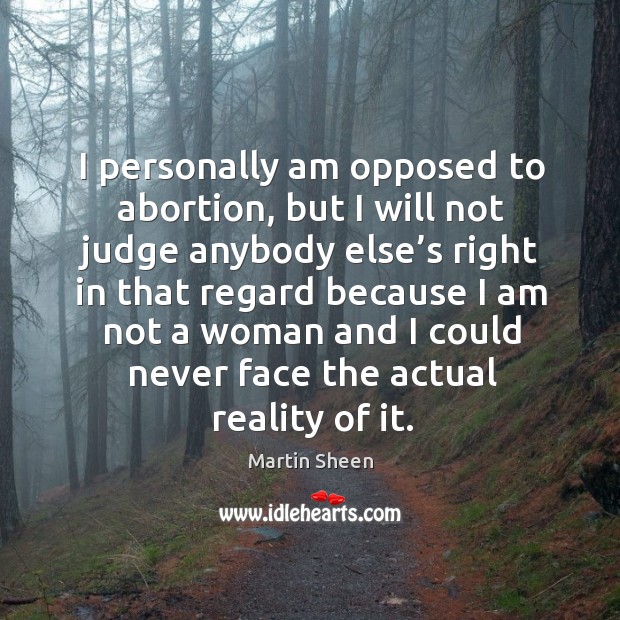 I personally am opposed to abortion, but I will not judge anybody else’s right in that regard because Martin Sheen Picture Quote