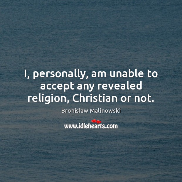 I, personally, am unable to accept any revealed religion, Christian or not. Bronislaw Malinowski Picture Quote