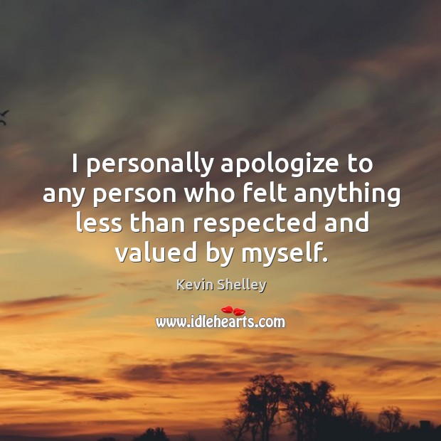 I personally apologize to any person who felt anything less than respected and valued by myself. Kevin Shelley Picture Quote