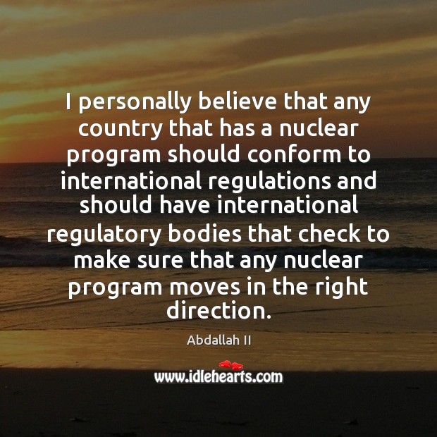 I personally believe that any country that has a nuclear program should Abdallah II Picture Quote