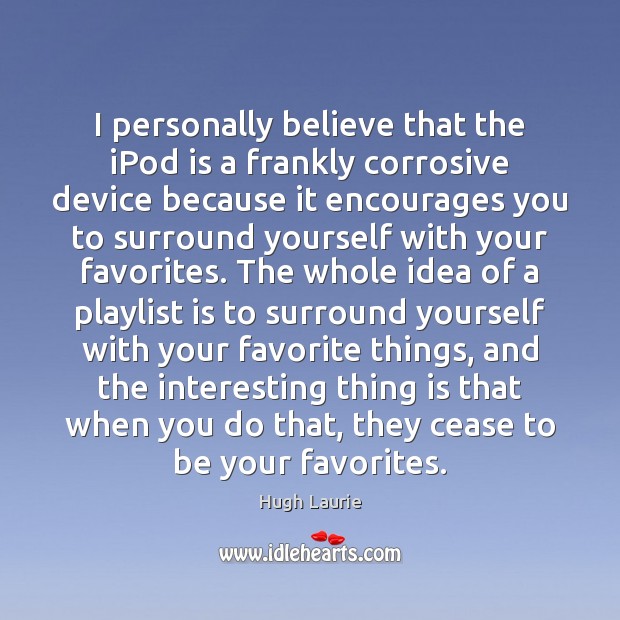 I personally believe that the iPod is a frankly corrosive device because Hugh Laurie Picture Quote