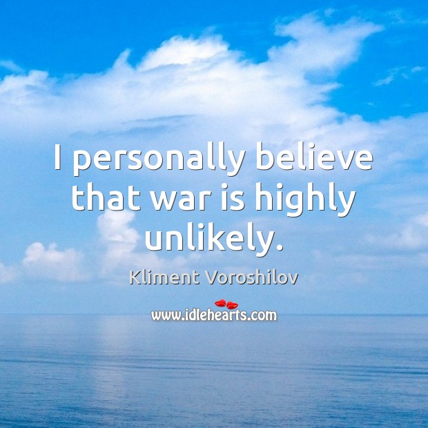 I personally believe that war is highly unlikely. Kliment Voroshilov Picture Quote