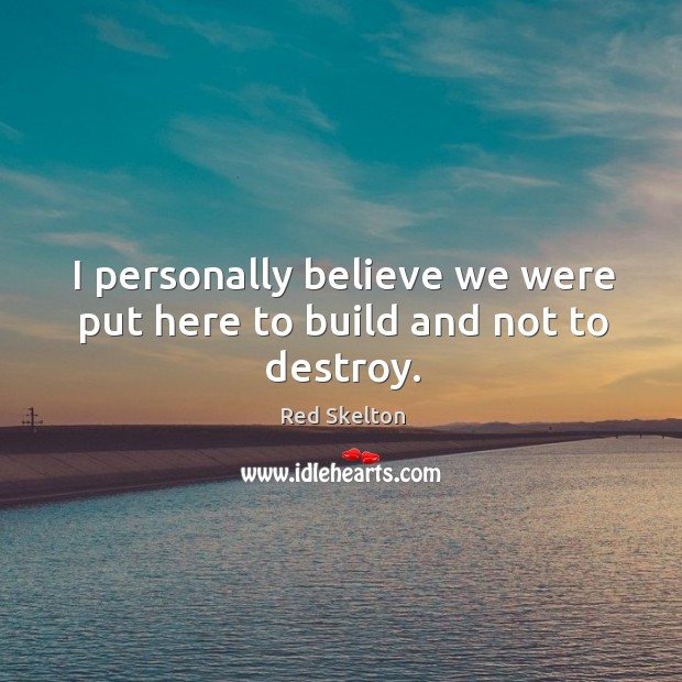 I personally believe we were put here to build and not to destroy. Image