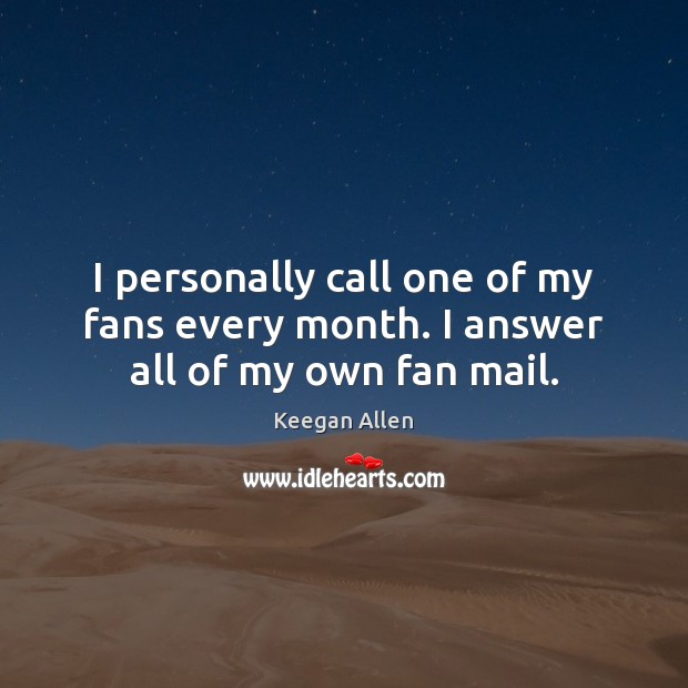 I personally call one of my fans every month. I answer all of my own fan mail. Keegan Allen Picture Quote