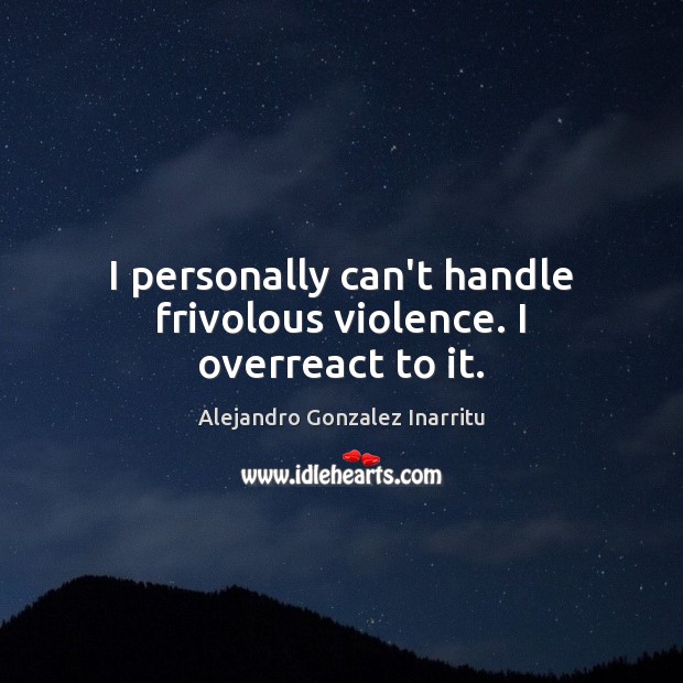 I personally can’t handle frivolous violence. I overreact to it. Alejandro Gonzalez Inarritu Picture Quote