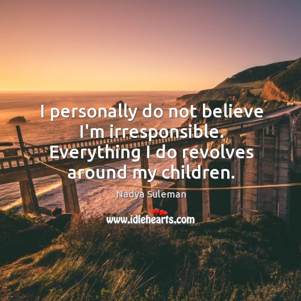 I personally do not believe I’m irresponsible. Everything I do revolves around Nadya Suleman Picture Quote