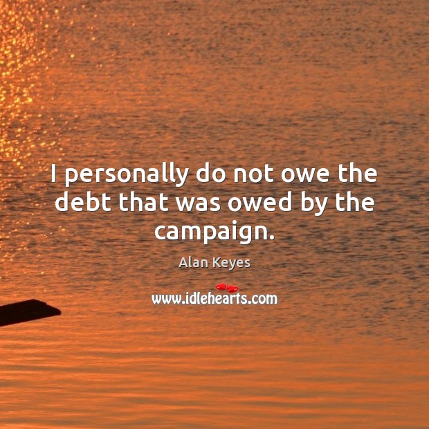 I personally do not owe the debt that was owed by the campaign. Alan Keyes Picture Quote