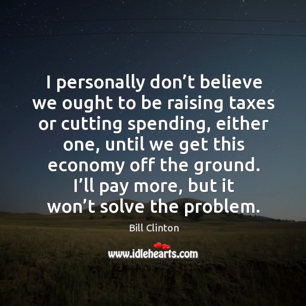I personally don’t believe we ought to be raising taxes or cutting spending Bill Clinton Picture Quote