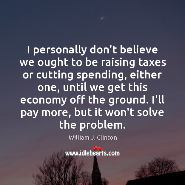 I personally don’t believe we ought to be raising taxes or cutting William J. Clinton Picture Quote