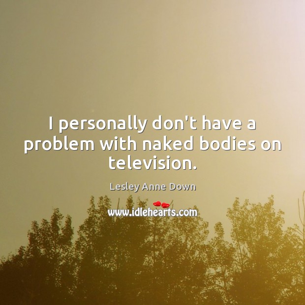 I personally don’t have a problem with naked bodies on television. Lesley Anne Down Picture Quote