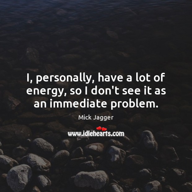 I, personally, have a lot of energy, so I don’t see it as an immediate problem. Mick Jagger Picture Quote