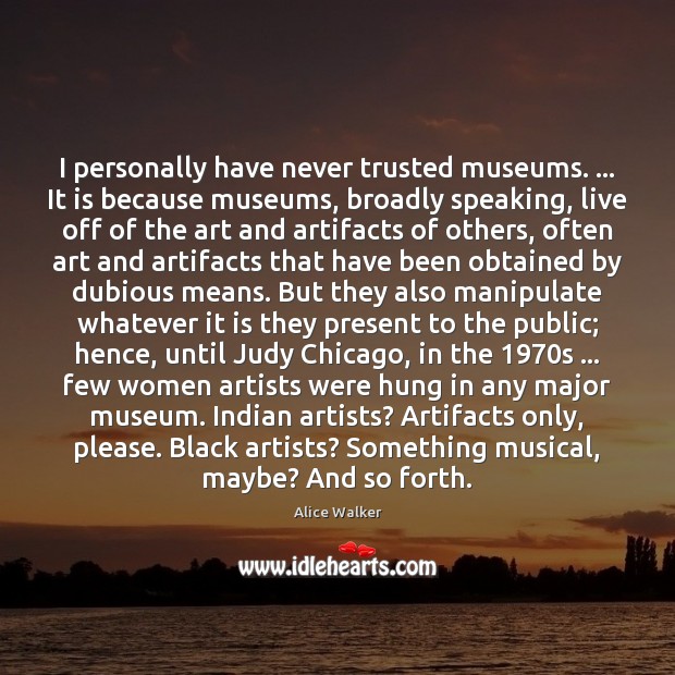 I personally have never trusted museums. … It is because museums, broadly speaking, Alice Walker Picture Quote