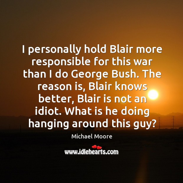 I personally hold blair more responsible for this war than I do george bush. Michael Moore Picture Quote