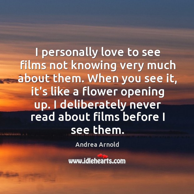 I personally love to see films not knowing very much about them. Andrea Arnold Picture Quote