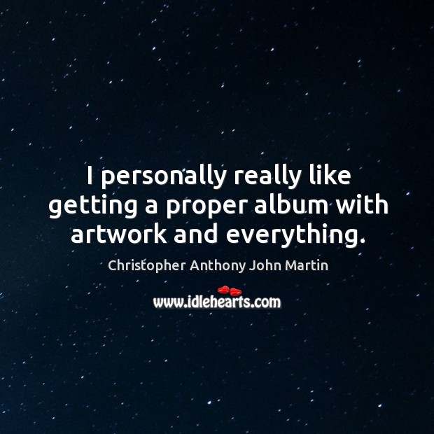 I personally really like getting a proper album with artwork and everything. Christopher Anthony John Martin Picture Quote
