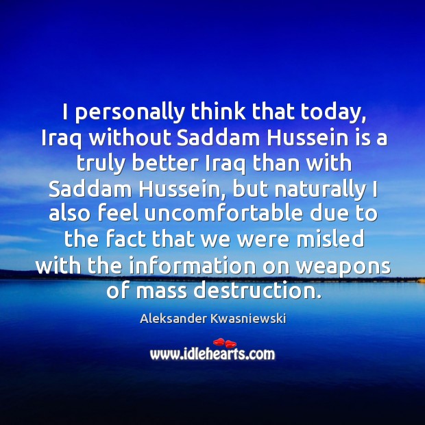 I personally think that today, Iraq without Saddam Hussein is a truly Aleksander Kwasniewski Picture Quote