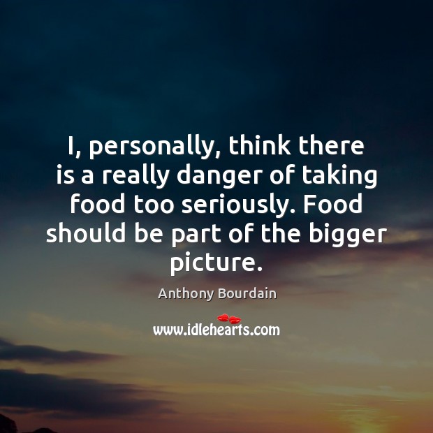 I, personally, think there is a really danger of taking food too Image