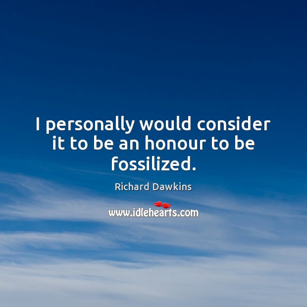 I personally would consider it to be an honour to be fossilized. Richard Dawkins Picture Quote