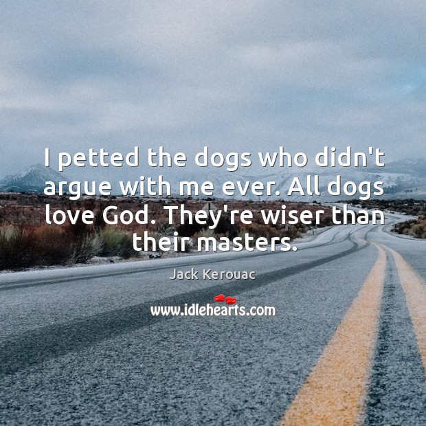 I petted the dogs who didn’t argue with me ever. All dogs Jack Kerouac Picture Quote