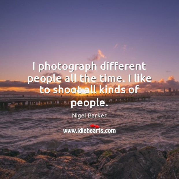 I photograph different people all the time. I like to shoot all kinds of people. Nigel Barker Picture Quote