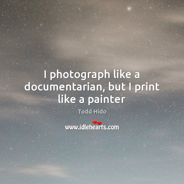 I photograph like a documentarian, but I print like a painter Todd Hido Picture Quote