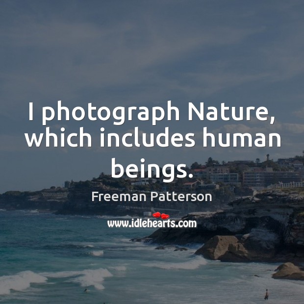 I photograph Nature, which includes human beings. Image
