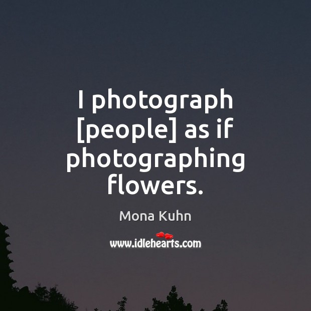 I photograph [people] as if photographing flowers. Mona Kuhn Picture Quote