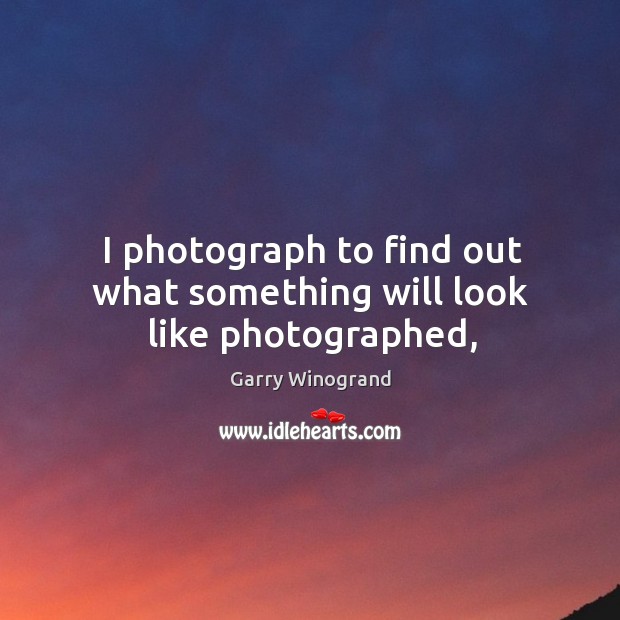 I photograph to find out what something will look like photographed, Garry Winogrand Picture Quote