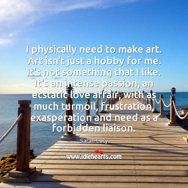 I physically need to make art. Art isn’t just a hobby for Sarah Lacy Picture Quote