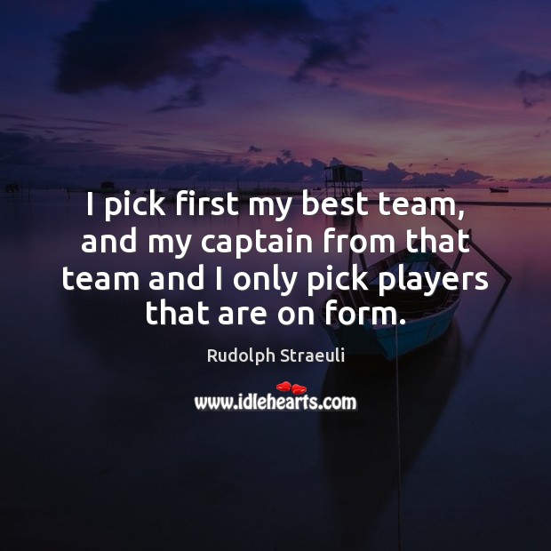 I pick first my best team, and my captain from that team Rudolph Straeuli Picture Quote