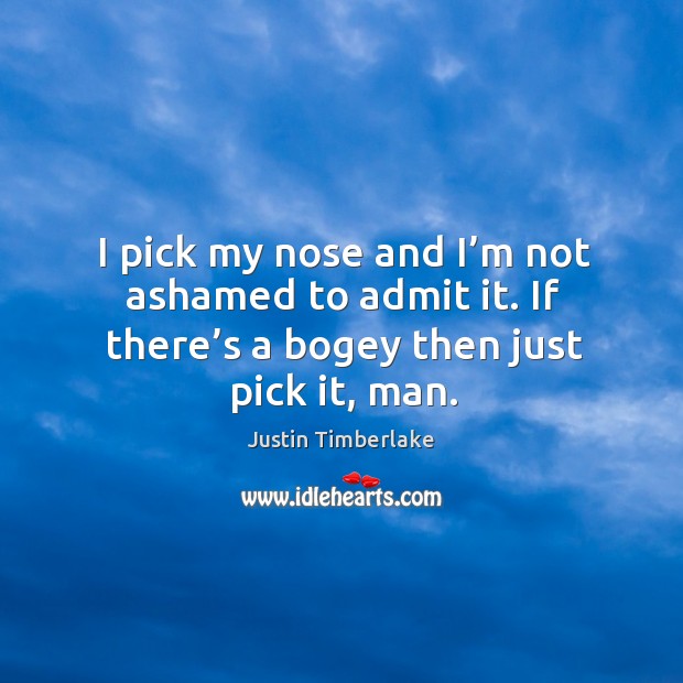 I pick my nose and I’m not ashamed to admit it. If there’s a bogey then just pick it, man. Image