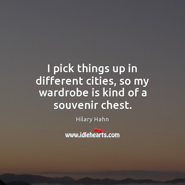 I pick things up in different cities, so my wardrobe is kind of a souvenir chest. Hilary Hahn Picture Quote