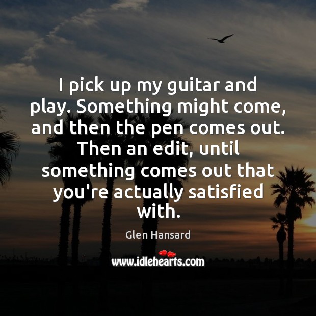 I pick up my guitar and play. Something might come, and then Glen Hansard Picture Quote