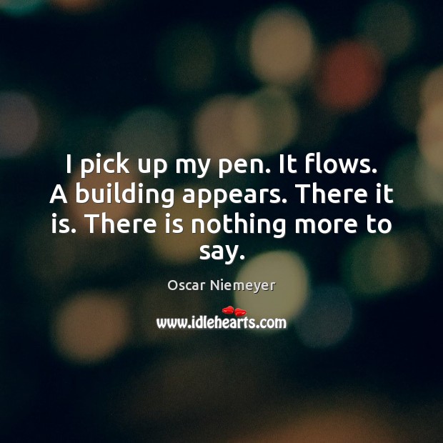 I pick up my pen. It flows. A building appears. There it is. There is nothing more to say. Oscar Niemeyer Picture Quote