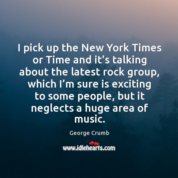 I pick up the new york times or time and it’s talking about the latest rock group George Crumb Picture Quote