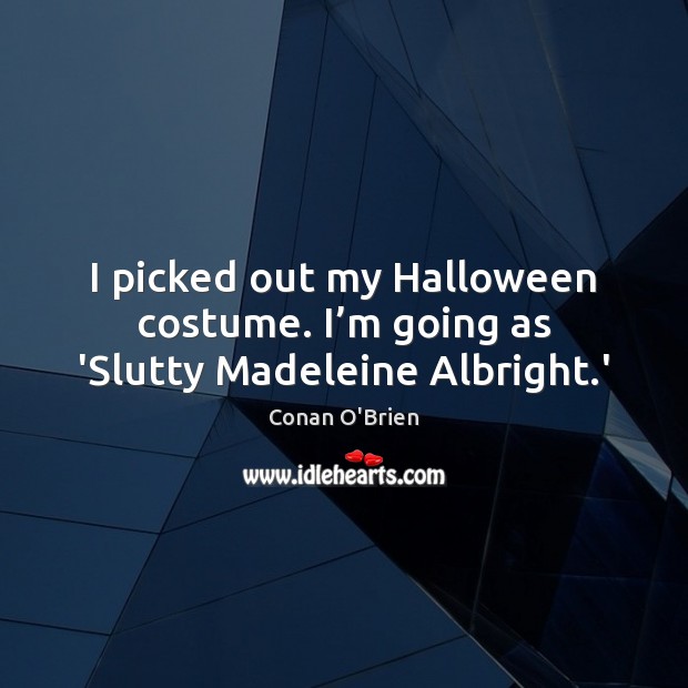 I picked out my Halloween costume. I’m going as ‘Slutty Madeleine Albright.’ Conan O’Brien Picture Quote