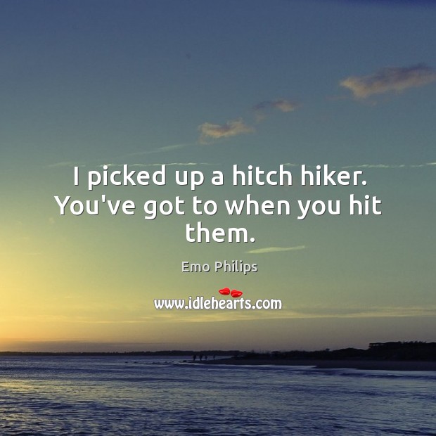 I picked up a hitch hiker. You’ve got to when you hit them. Emo Philips Picture Quote