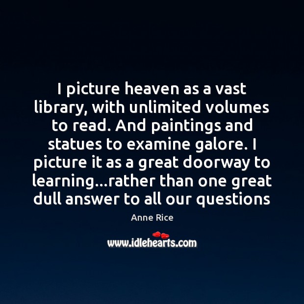 I picture heaven as a vast library, with unlimited volumes to read. Anne Rice Picture Quote